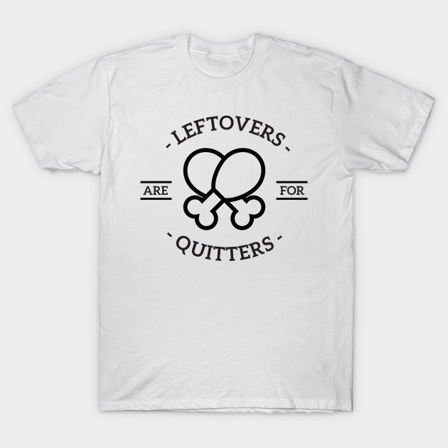 Leftovers are for quitters - Leftovers Are For Quitters - T-Shirt 